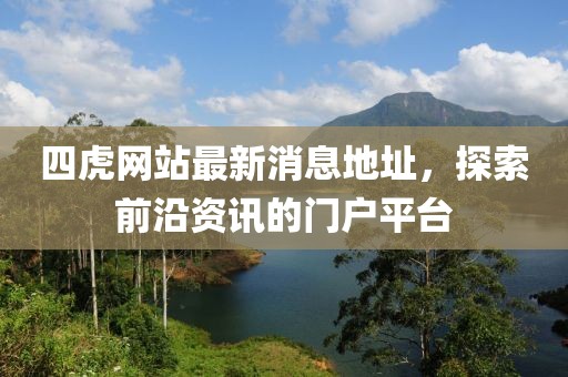 四虎網站最新消息地址，探索前沿資訊的門戶平臺
