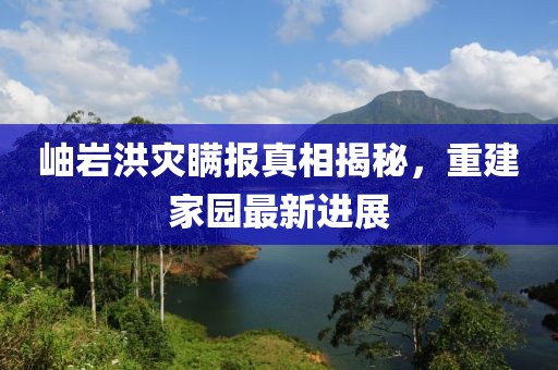 岫巖洪災(zāi)瞞報真相揭秘，重建家園最新進展