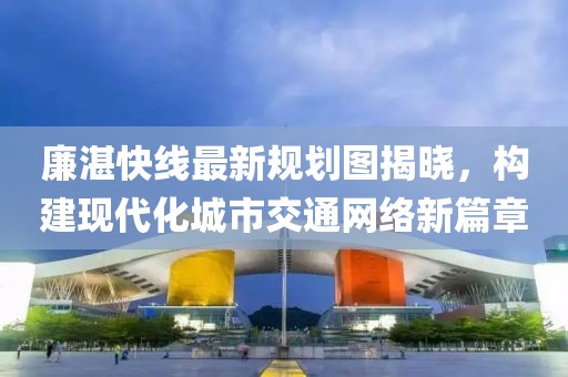 廉湛快線最新規(guī)劃圖揭曉，構(gòu)建現(xiàn)代化城市交通網(wǎng)絡(luò)新篇章