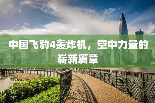 中國飛豹4轟炸機，空中力量的嶄新篇章