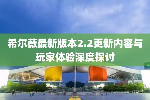 希爾薇最新版本2.2更新內(nèi)容與玩家體驗(yàn)深度探討