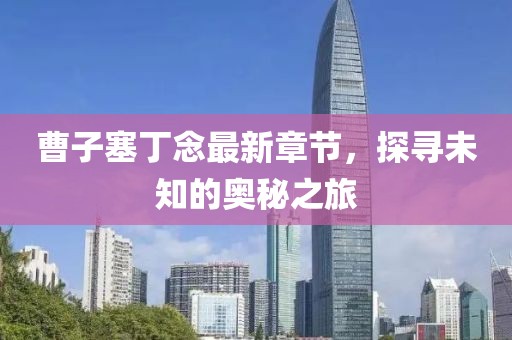 曹子塞丁念最新章節(jié)，探尋未知的奧秘之旅