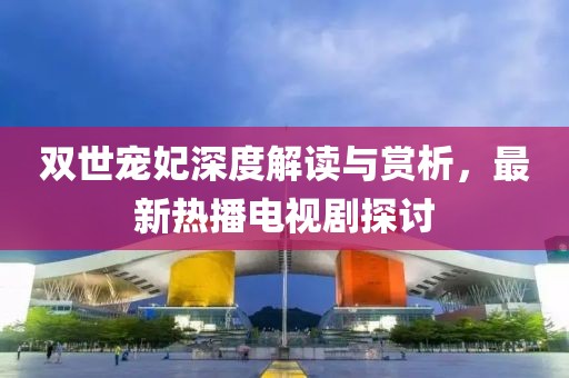雙世寵妃深度解讀與賞析，最新熱播電視劇探討