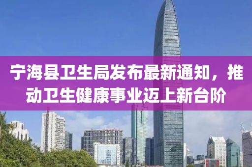 寧海縣衛(wèi)生局發(fā)布最新通知，推動(dòng)衛(wèi)生健康事業(yè)邁上新臺(tái)階