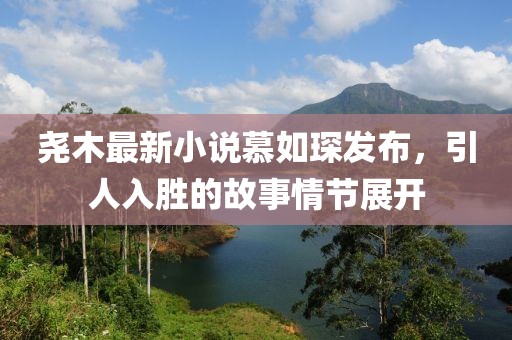 堯木最新小說慕如琛發(fā)布，引人入勝的故事情節(jié)展開