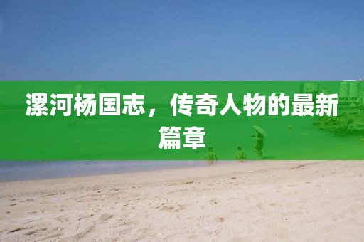 漯河楊國志，傳奇人物的最新篇章