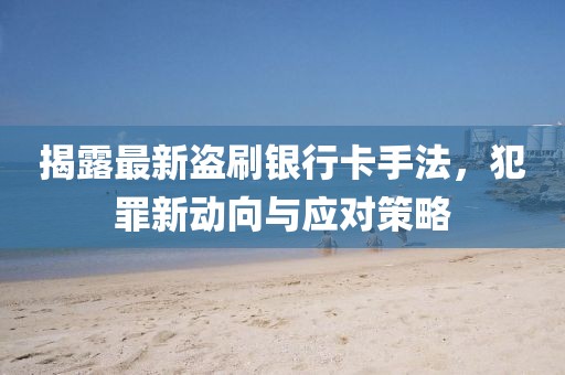 揭露最新盜刷銀行卡手法，犯罪新動(dòng)向與應(yīng)對(duì)策略