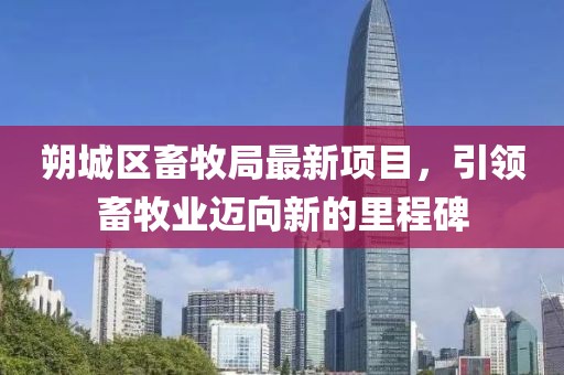 朔城區(qū)畜牧局最新項(xiàng)目，引領(lǐng)畜牧業(yè)邁向新的里程碑