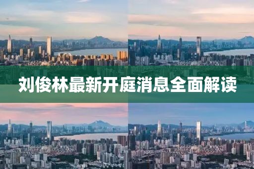 劉俊林最新開(kāi)庭消息全面解讀