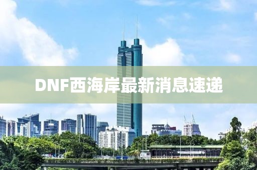 DNF西海岸最新消息速遞