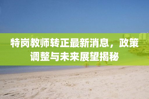 特崗教師轉(zhuǎn)正最新消息，政策調(diào)整與未來展望揭秘