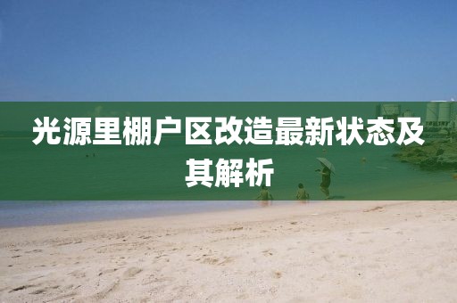 光源里棚戶區(qū)改造最新?tīng)顟B(tài)及其解析