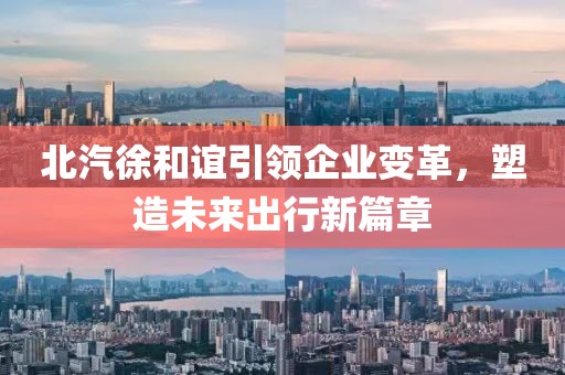 北汽徐和誼引領(lǐng)企業(yè)變革，塑造未來出行新篇章