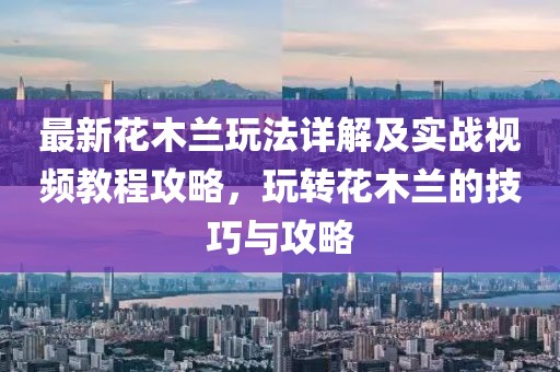 最新花木蘭玩法詳解及實(shí)戰(zhàn)視頻教程攻略，玩轉(zhuǎn)花木蘭的技巧與攻略