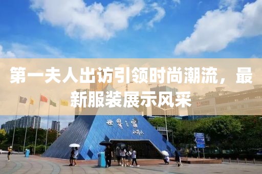 第一夫人出訪引領(lǐng)時(shí)尚潮流，最新服裝展示風(fēng)采