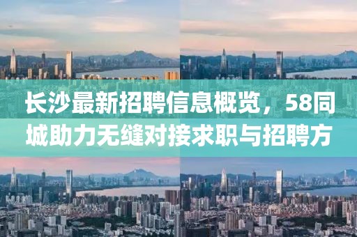 長(zhǎng)沙最新招聘信息概覽，58同城助力無縫對(duì)接求職與招聘方