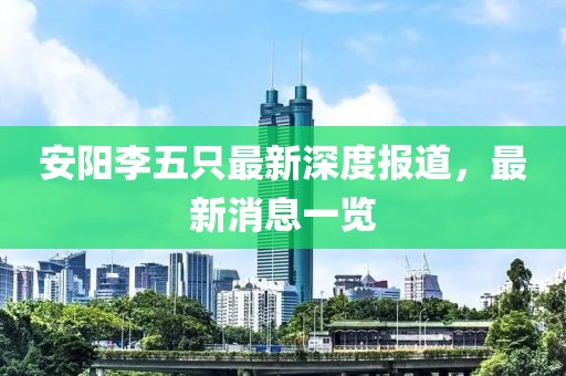 安陽李五只最新深度報道，最新消息一覽