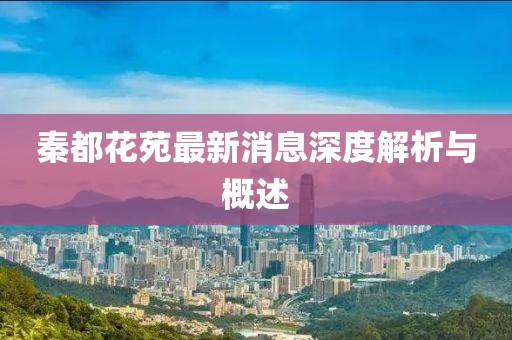 秦都花苑最新消息深度解析與概述