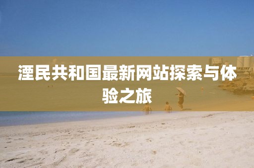湮民共和國最新網(wǎng)站探索與體驗之旅