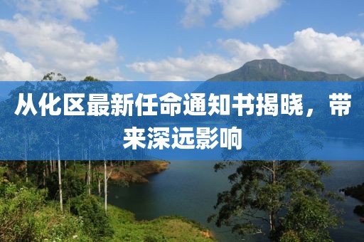 從化區(qū)最新任命通知書揭曉，帶來深遠(yuǎn)影響
