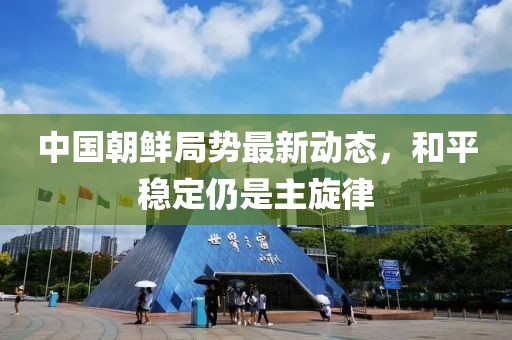 中國朝鮮局勢最新動態(tài)，和平穩(wěn)定仍是主旋律
