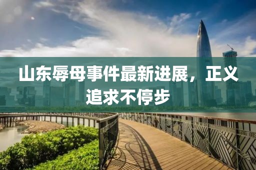山東辱母事件最新進(jìn)展，正義追求不停步