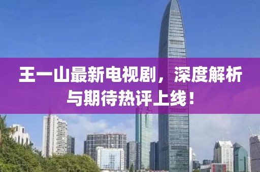 王一山最新電視劇，深度解析與期待熱評上線！