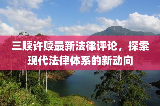 三贖許贖最新法律評(píng)論，探索現(xiàn)代法律體系的新動(dòng)向