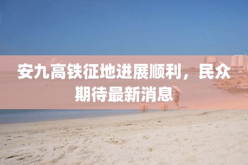安九高鐵征地進展順利，民眾期待最新消息