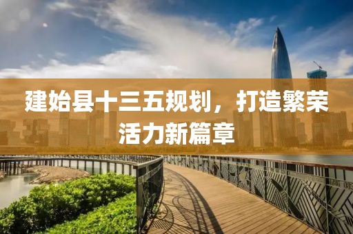 建始縣十三五規(guī)劃，打造繁榮活力新篇章