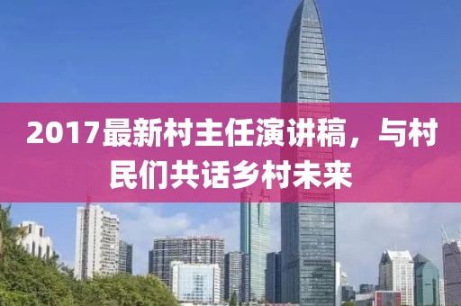 2017最新村主任演講稿，與村民們共話鄉(xiāng)村未來