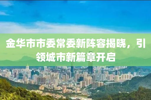 金華市市委常委新陣容揭曉，引領(lǐng)城市新篇章開(kāi)啟