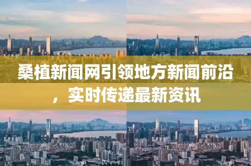 桑植新聞網(wǎng)引領(lǐng)地方新聞前沿，實(shí)時傳遞最新資訊