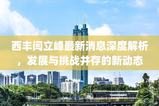 西豐閆立峰最新消息深度解析，發(fā)展與挑戰(zhàn)并存的新動(dòng)態(tài)
