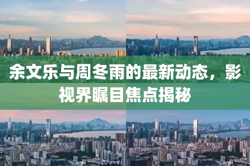 余文樂與周冬雨的最新動(dòng)態(tài)，影視界矚目焦點(diǎn)揭秘