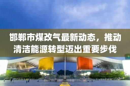 邯鄲市煤改氣最新動(dòng)態(tài)，推動(dòng)清潔能源轉(zhuǎn)型邁出重要步伐