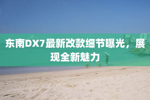 東南DX7最新改款細節(jié)曝光，展現(xiàn)全新魅力