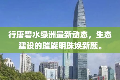 行唐碧水綠洲最新動(dòng)態(tài)，生態(tài)建設(shè)的璀璨明珠煥新顏。