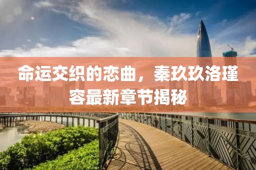 命運交織的戀曲，秦玖玖洛瑾容最新章節(jié)揭秘