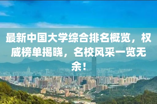 最新中國大學(xué)綜合排名概覽，權(quán)威榜單揭曉，名校風(fēng)采一覽無余！