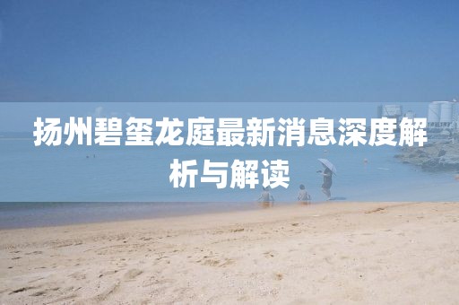 揚(yáng)州碧璽龍庭最新消息深度解析與解讀
