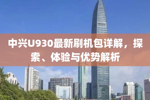 中興U930最新刷機包詳解，探索、體驗與優(yōu)勢解析