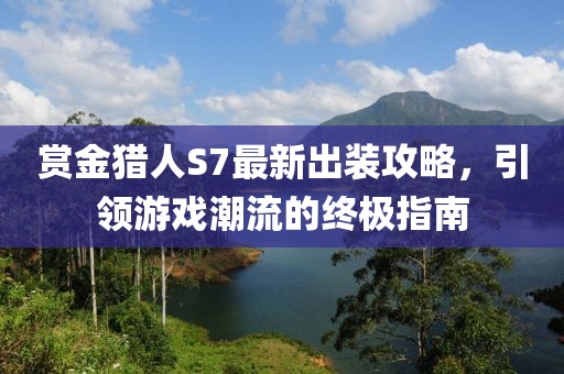 賞金獵人S7最新出裝攻略，引領游戲潮流的終極指南