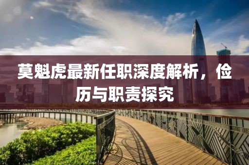 莫魁虎最新任職深度解析，儉歷與職責(zé)探究