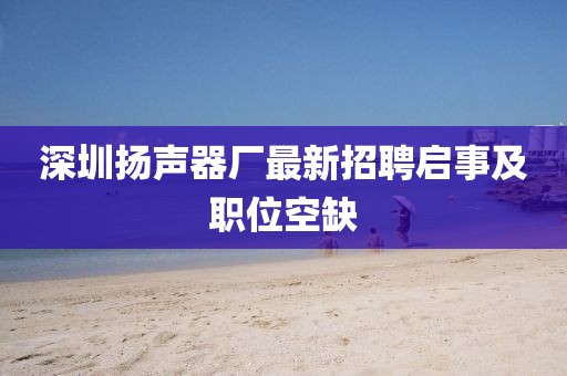 深圳揚聲器廠最新招聘啟事及職位空缺