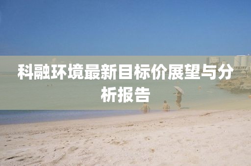 科融環(huán)境最新目標價展望與分析報告