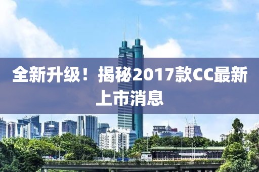 全新升級！揭秘2017款CC最新上市消息