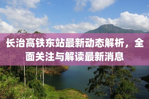 長(zhǎng)治高鐵東站最新動(dòng)態(tài)解析，全面關(guān)注與解讀最新消息