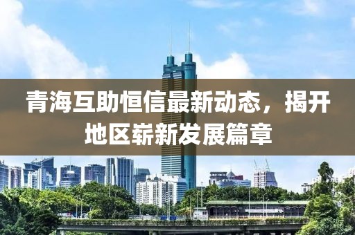 青海互助恒信最新動(dòng)態(tài)，揭開地區(qū)嶄新發(fā)展篇章