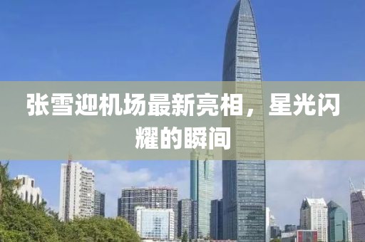 張雪迎機場最新亮相，星光閃耀的瞬間